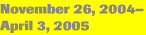 November 26, 2004 - April 3, 2005
